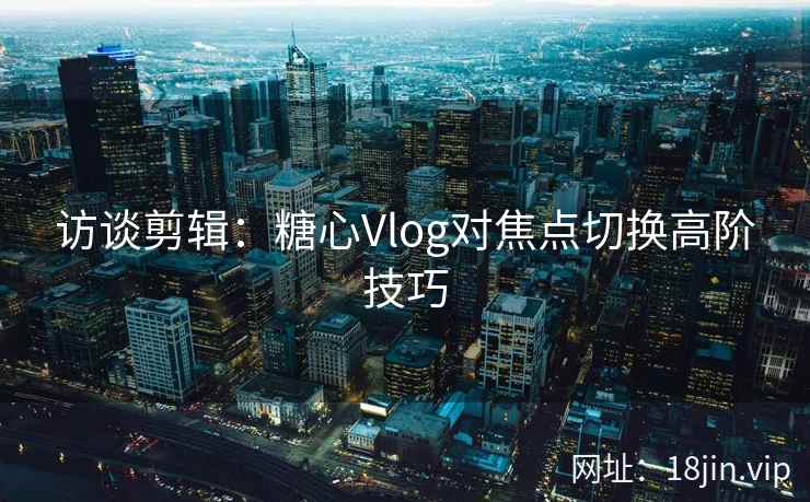 访谈剪辑：糖心Vlog对焦点切换高阶技巧