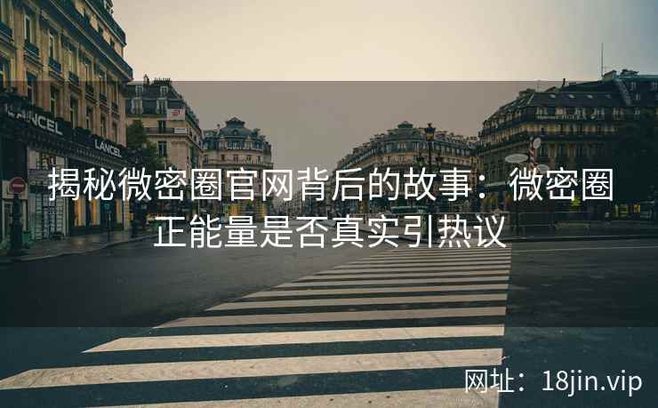 揭秘微密圈官网背后的故事：微密圈正能量是否真实引热议