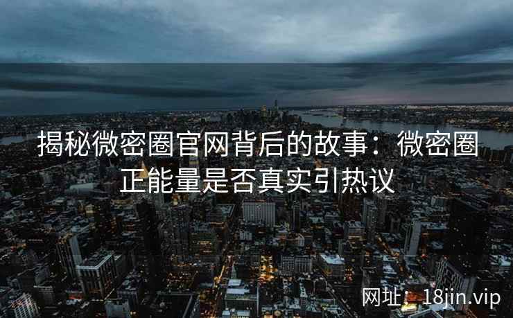 揭秘微密圈官网背后的故事：微密圈正能量是否真实引热议