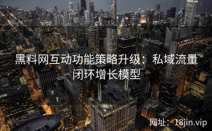 黑料网互动功能策略升级：私域流量闭环增长模型
