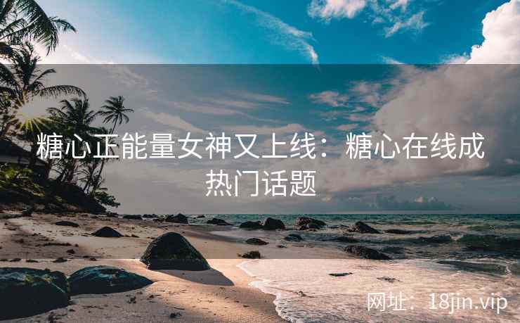糖心正能量女神又上线：糖心在线成热门话题