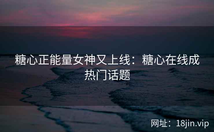 糖心正能量女神又上线：糖心在线成热门话题