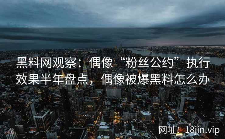 黑料网观察：偶像“粉丝公约”执行效果半年盘点，偶像被爆黑料怎么办