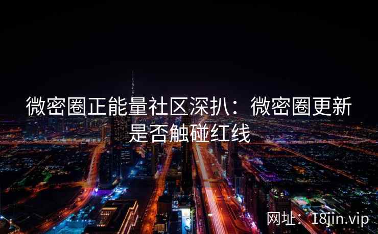 微密圈正能量社区深扒：微密圈更新是否触碰红线