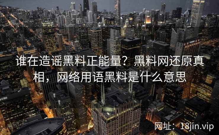谁在造谣黑料正能量？黑料网还原真相，网络用语黑料是什么意思