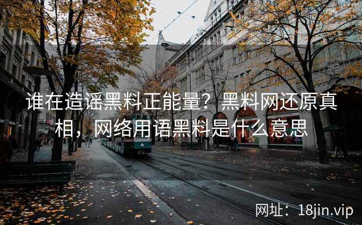 谁在造谣黑料正能量？黑料网还原真相，网络用语黑料是什么意思