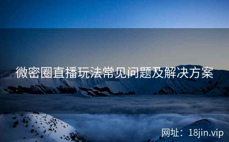 微密圈直播玩法常见问题及解决方案
