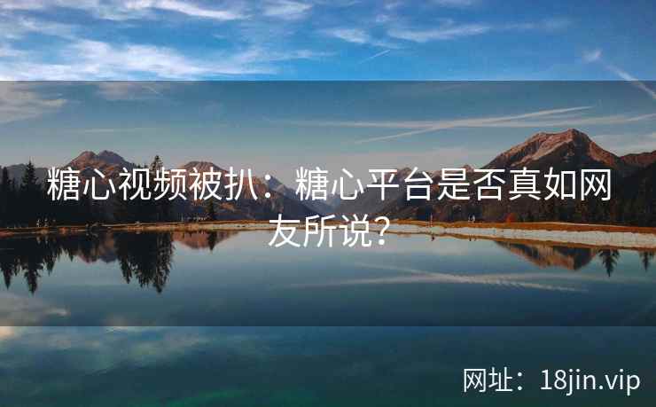 糖心视频被扒：糖心平台是否真如网友所说？