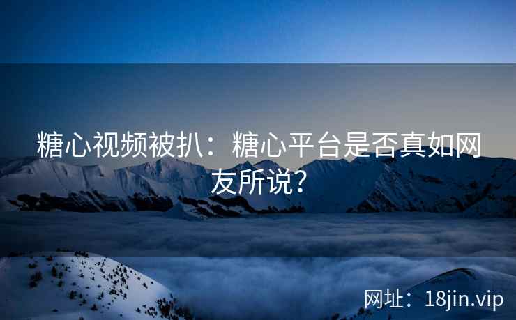 糖心视频被扒：糖心平台是否真如网友所说？