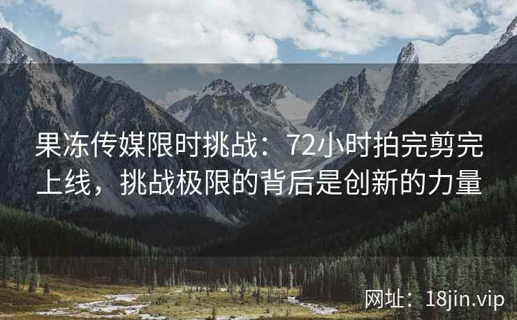 果冻传媒限时挑战：72小时拍完剪完上线，挑战极限的背后是创新的力量