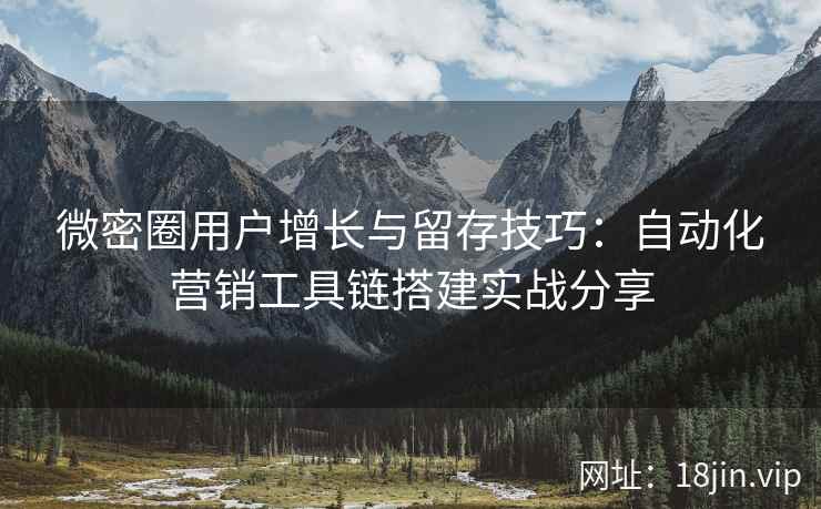 微密圈用户增长与留存技巧：自动化营销工具链搭建实战分享