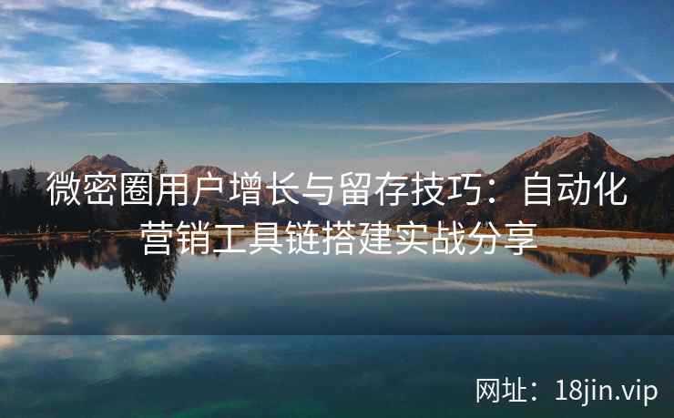 微密圈用户增长与留存技巧：自动化营销工具链搭建实战分享