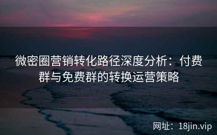微密圈营销转化路径深度分析：付费群与免费群的转换运营策略