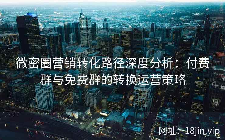 微密圈营销转化路径深度分析：付费群与免费群的转换运营策略