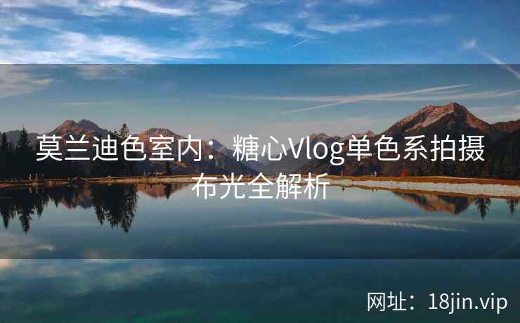 莫兰迪色室内：糖心Vlog单色系拍摄布光全解析