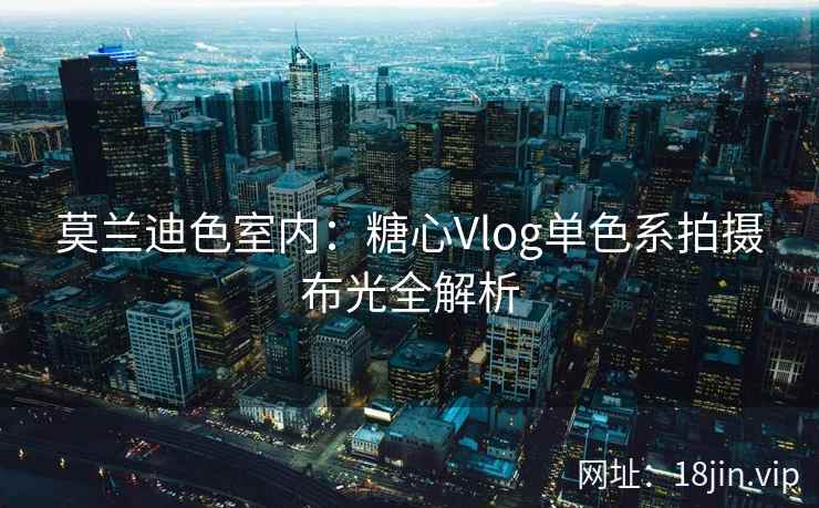 莫兰迪色室内：糖心Vlog单色系拍摄布光全解析