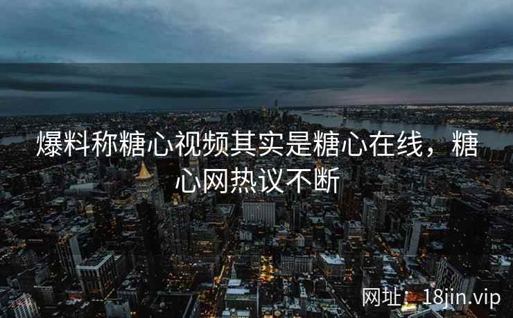 爆料称糖心视频其实是糖心在线，糖心网热议不断