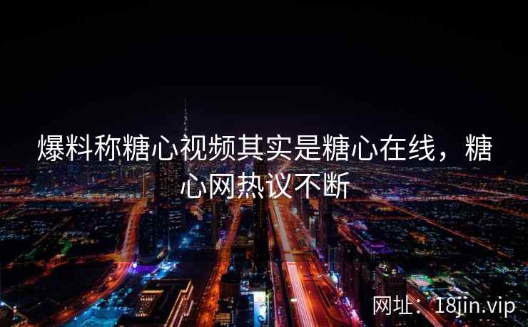 爆料称糖心视频其实是糖心在线，糖心网热议不断