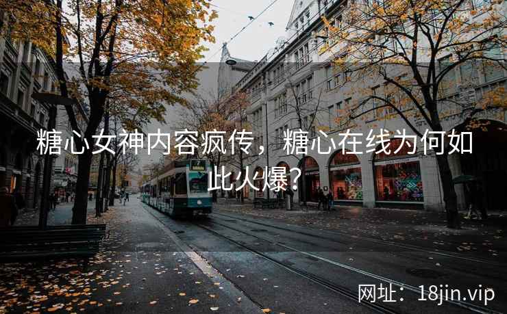 糖心女神内容疯传，糖心在线为何如此火爆？