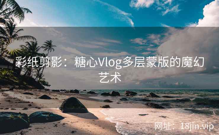 彩纸剪影：糖心Vlog多层蒙版的魔幻艺术