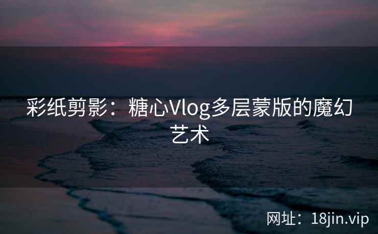彩纸剪影：糖心Vlog多层蒙版的魔幻艺术