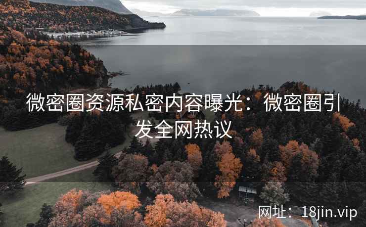 微密圈资源私密内容曝光：微密圈引发全网热议