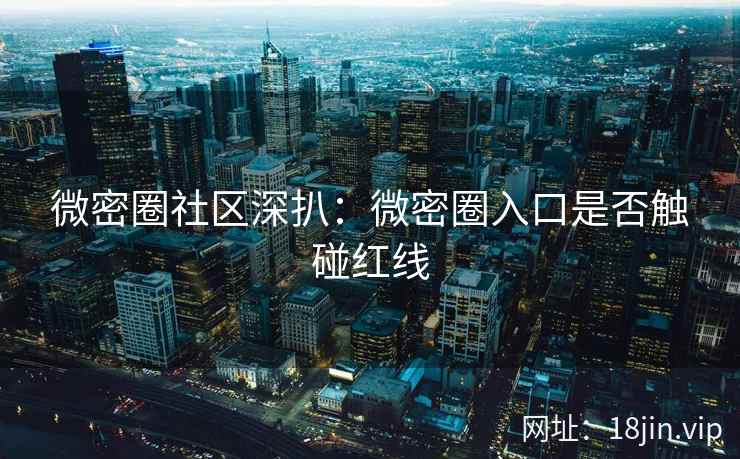 微密圈社区深扒：微密圈入口是否触碰红线