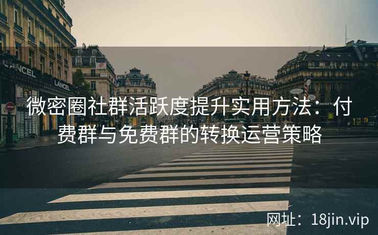 微密圈社群活跃度提升实用方法：付费群与免费群的转换运营策略
