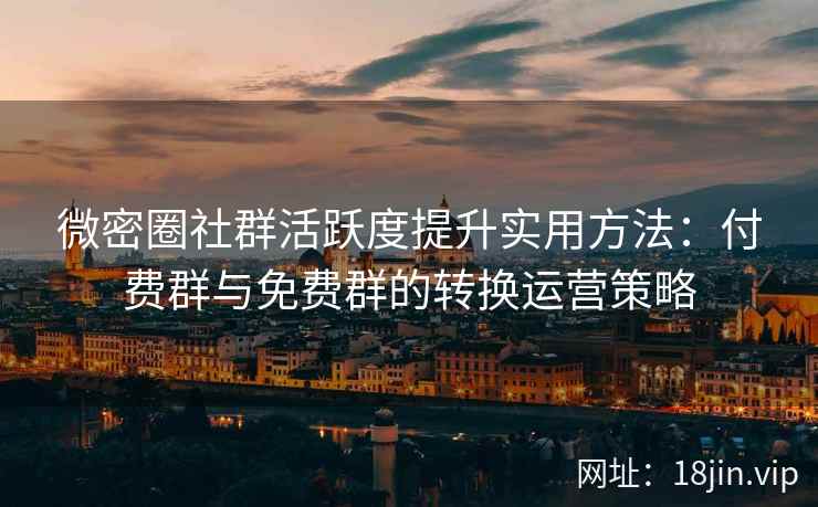 微密圈社群活跃度提升实用方法：付费群与免费群的转换运营策略