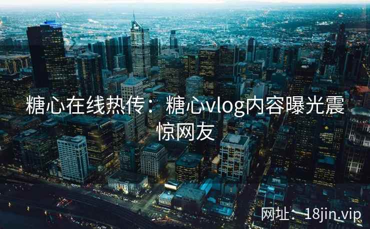 糖心在线热传：糖心vlog内容曝光震惊网友