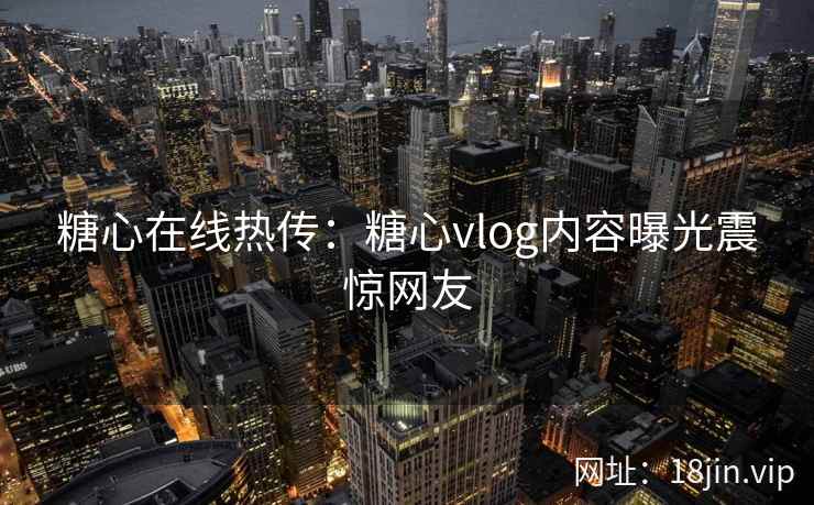 糖心在线热传：糖心vlog内容曝光震惊网友