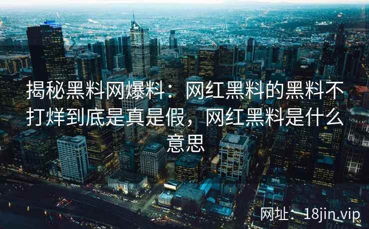 揭秘黑料网爆料：网红黑料的黑料不打烊到底是真是假，网红黑料是什么意思