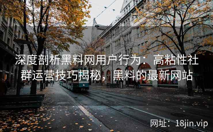 深度剖析黑料网用户行为：高粘性社群运营技巧揭秘，黑料的最新网站