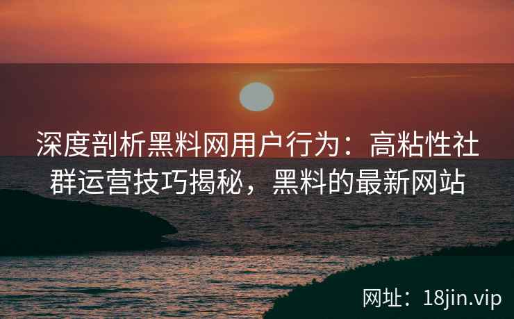 深度剖析黑料网用户行为：高粘性社群运营技巧揭秘，黑料的最新网站