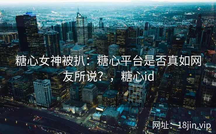 糖心女神被扒：糖心平台是否真如网友所说？，糖心id