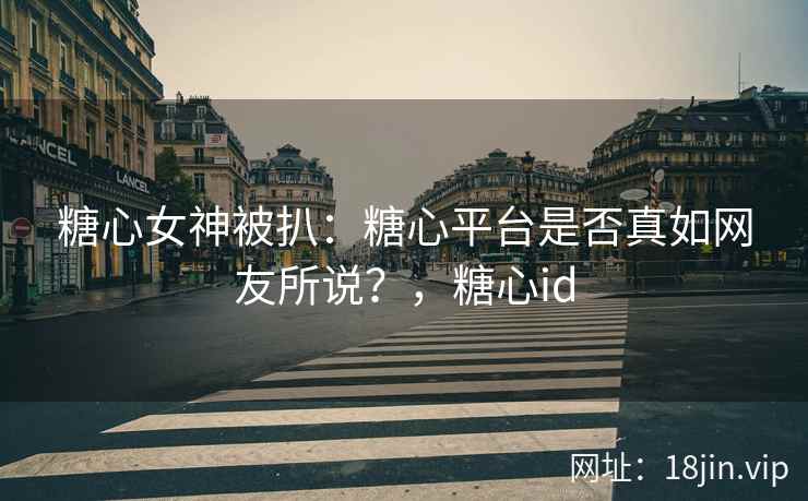糖心女神被扒：糖心平台是否真如网友所说？，糖心id