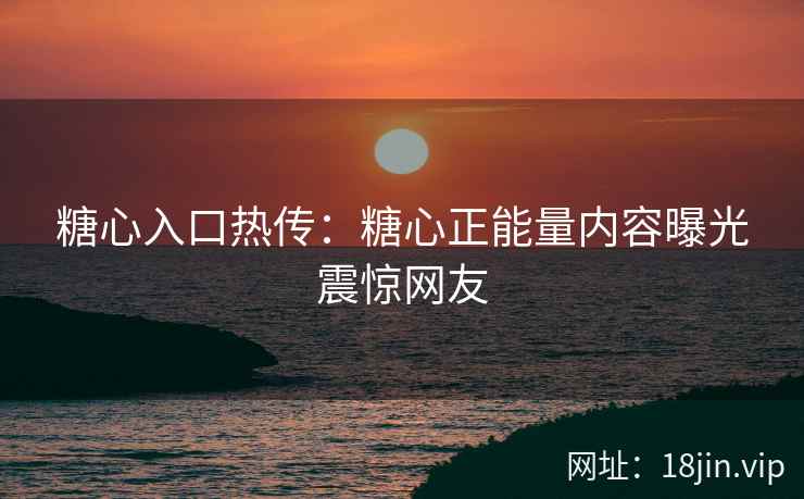 糖心入口热传：糖心正能量内容曝光震惊网友