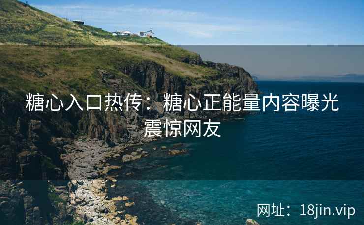 糖心入口热传：糖心正能量内容曝光震惊网友