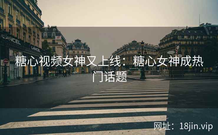 糖心视频女神又上线：糖心女神成热门话题