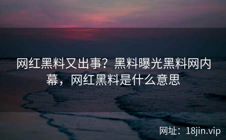 网红黑料又出事？黑料曝光黑料网内幕，网红黑料是什么意思