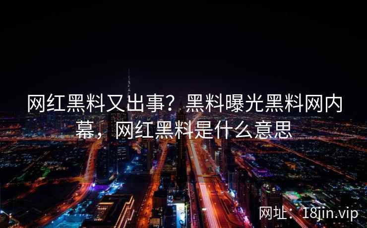 网红黑料又出事？黑料曝光黑料网内幕，网红黑料是什么意思
