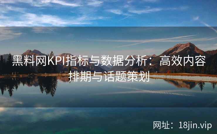黑料网KPI指标与数据分析：高效内容排期与话题策划