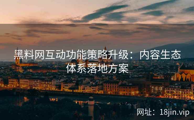 黑料网互动功能策略升级：内容生态体系落地方案