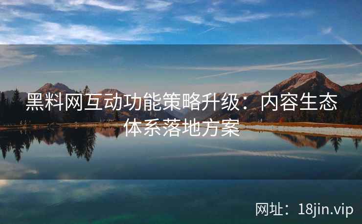黑料网互动功能策略升级：内容生态体系落地方案