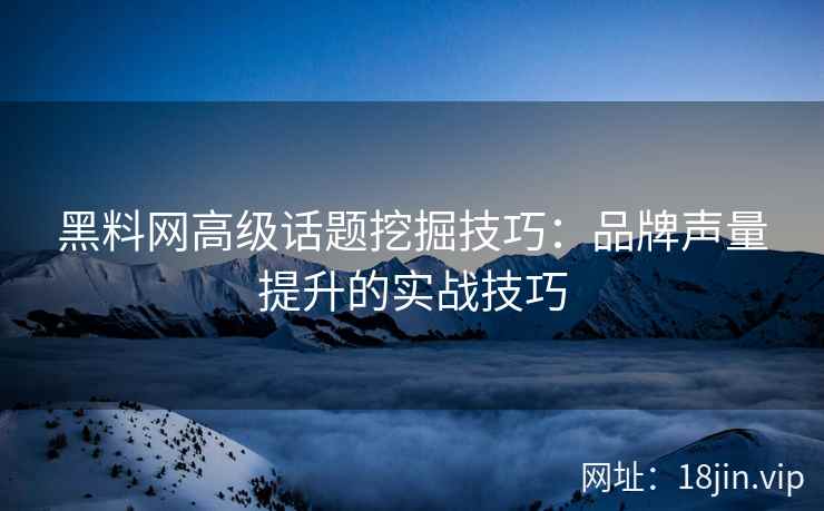 黑料网高级话题挖掘技巧：品牌声量提升的实战技巧