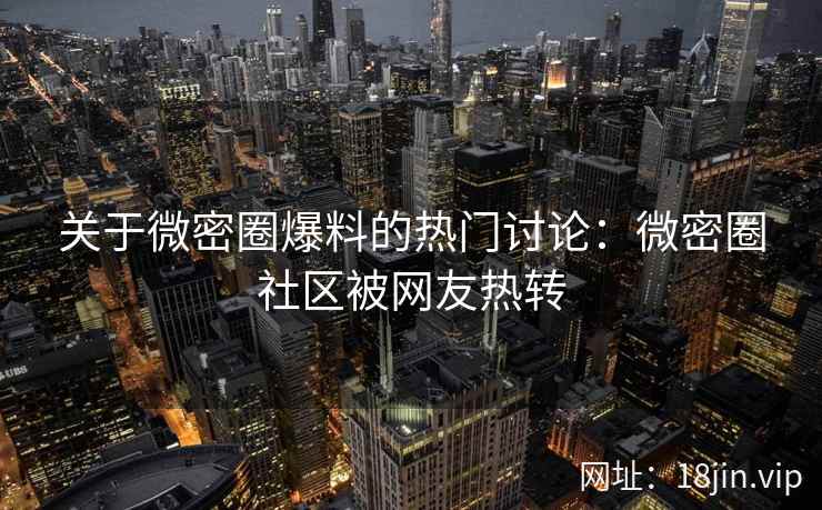 关于微密圈爆料的热门讨论：微密圈社区被网友热转