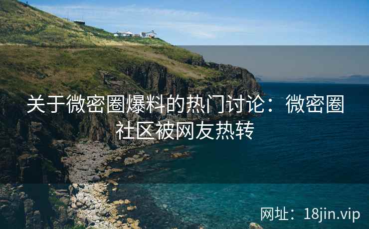 关于微密圈爆料的热门讨论：微密圈社区被网友热转