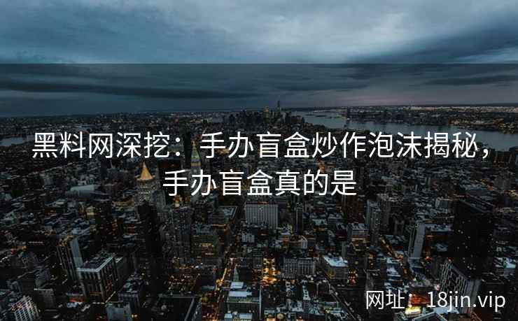 黑料网深挖：手办盲盒炒作泡沫揭秘，手办盲盒真的是