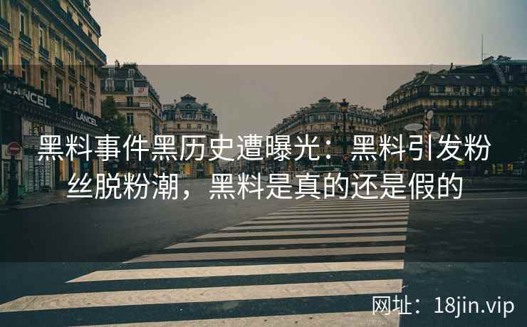黑料事件黑历史遭曝光：黑料引发粉丝脱粉潮，黑料是真的还是假的