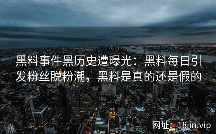 黑料事件黑历史遭曝光：黑料每日引发粉丝脱粉潮，黑料是真的还是假的